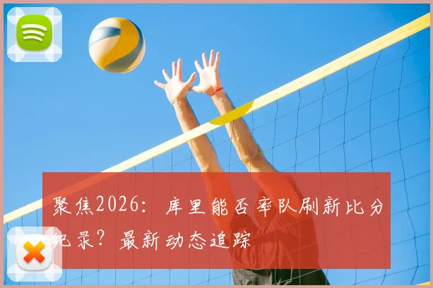 聚焦2026:库里能否率队刷新比分纪录?最新动态追踪