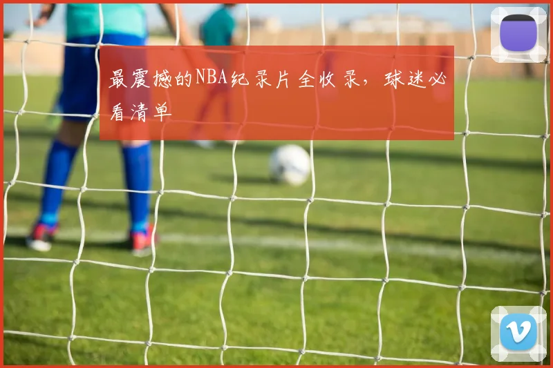 最震撼的NBA纪录片全收录，球迷必看清单