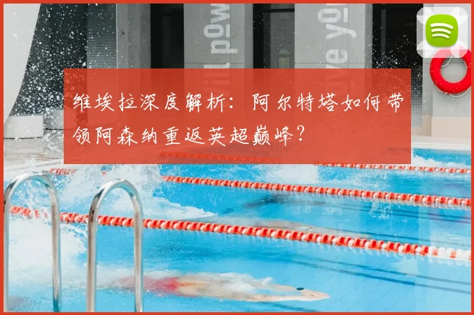 维埃拉深度解析：阿尔特塔如何带领阿森纳重返英超巅峰？