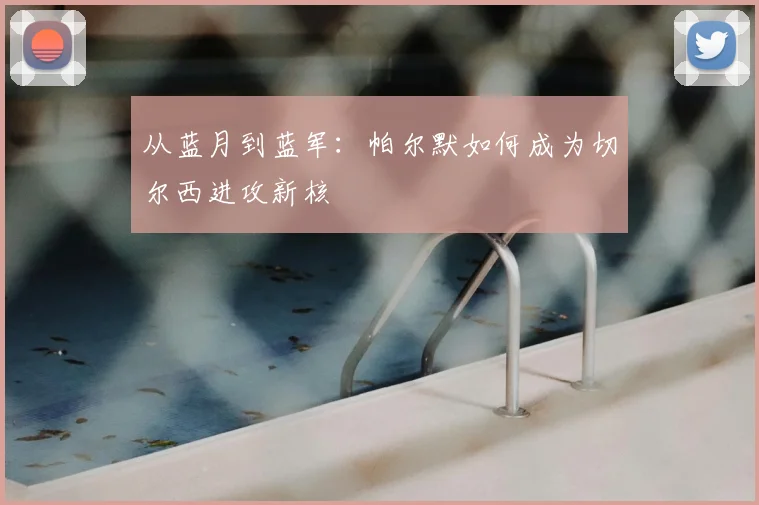 从蓝月到蓝军：帕尔默如何成为切尔西进攻新核