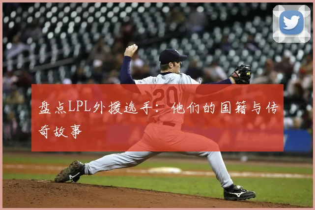 盘点LPL外援选手：他们的国籍与传奇故事
