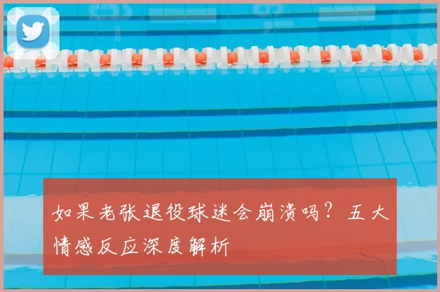 如果老张退役球迷会崩溃吗?五大情感反应深度解析