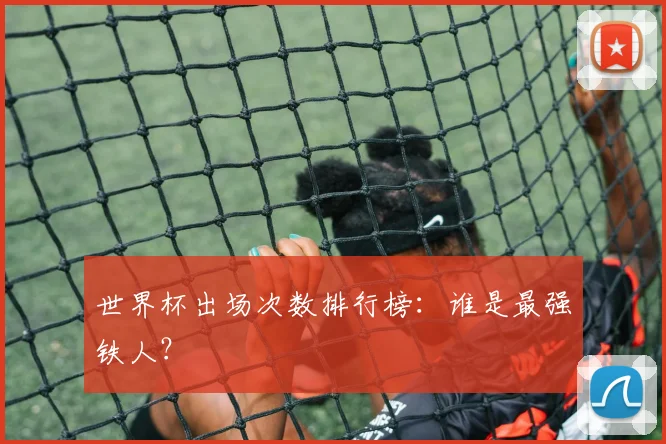 世界杯出场次数排行榜:谁是最强铁人?