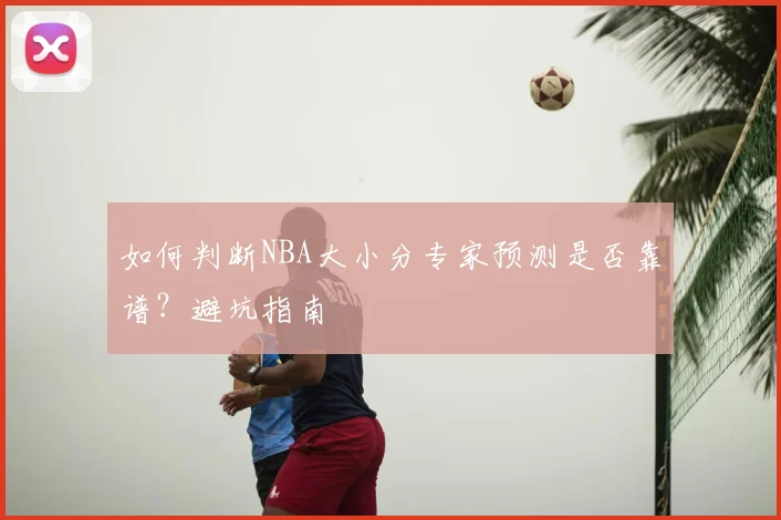 如何判断NBA大小分专家预测是否靠谱？避坑指南