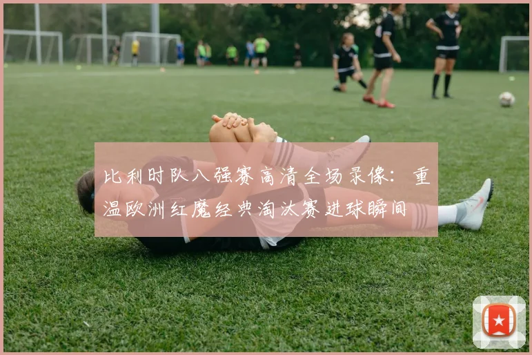 比利时队八强赛高清全场录像：重温欧洲红魔经典淘汰赛进球瞬间