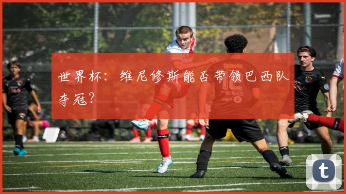 世界杯:维尼修斯能否带领巴西队夺冠?