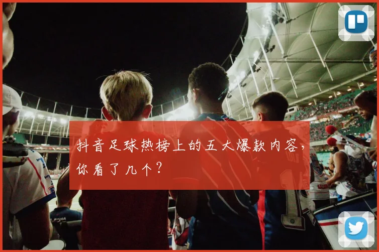 抖音足球热榜上的五大爆款内容,你看了几个?