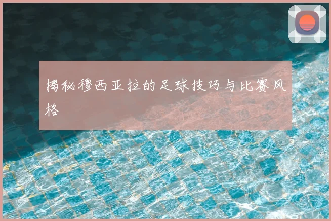 揭秘穆西亚拉的足球技巧与比赛风格