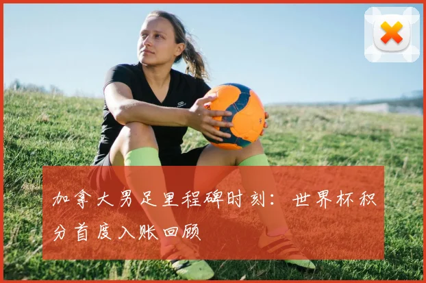 加拿大男足里程碑时刻:世界杯积分首度入账回顾