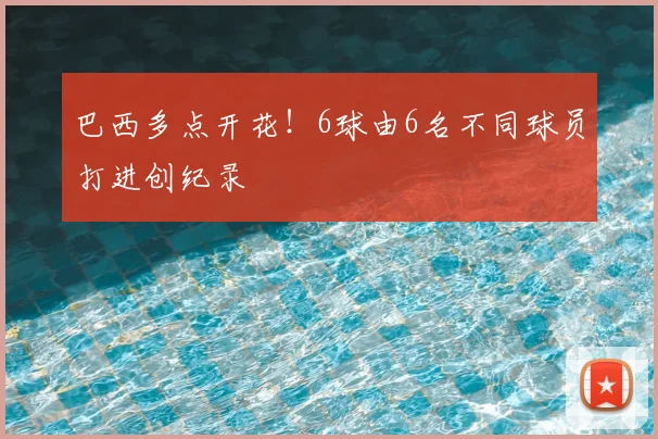 巴西多点开花!6球由6名不同球员打进创纪录