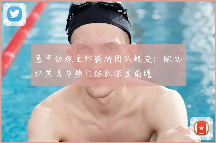 意甲劲旅主帅解析团队蜕变:欧协杯黑马与热门球队深度前瞻