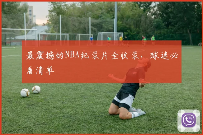最震撼的NBA纪录片全收录，球迷必看清单