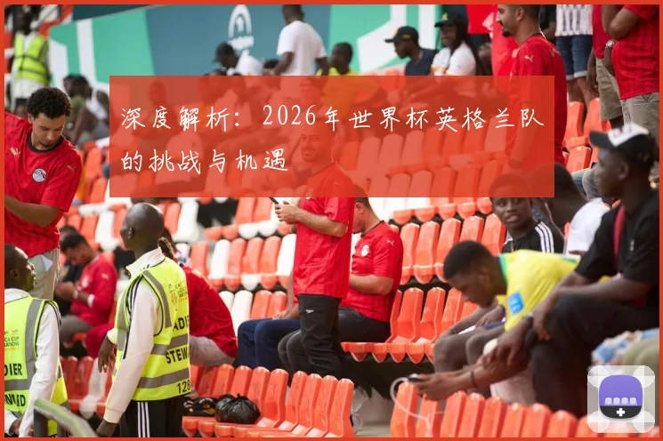 深度解析：2026年世界杯英格兰队的挑战与机遇