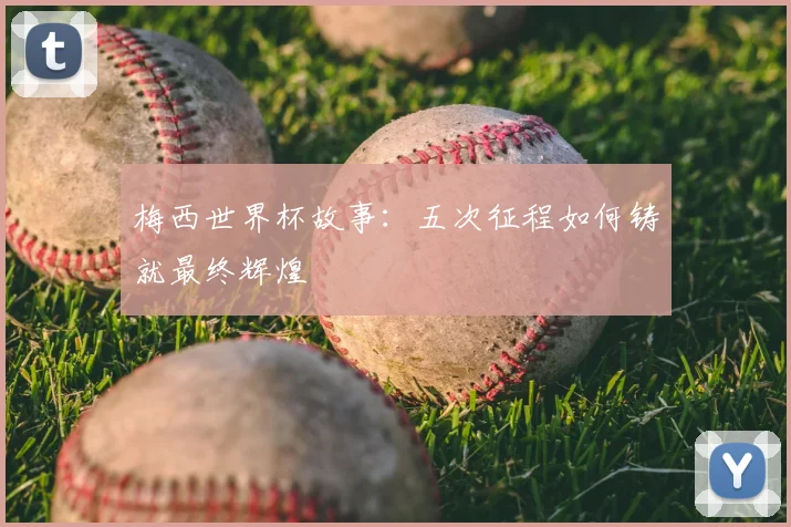 梅西世界杯故事：五次征程如何铸就最终辉煌