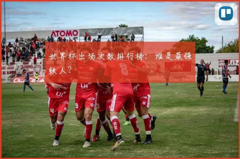 世界杯出场次数排行榜:谁是最强铁人?