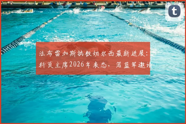 法布雷加斯执教切尔西最新进展:科莫主席2026年表态,若蓝军邀请将放行