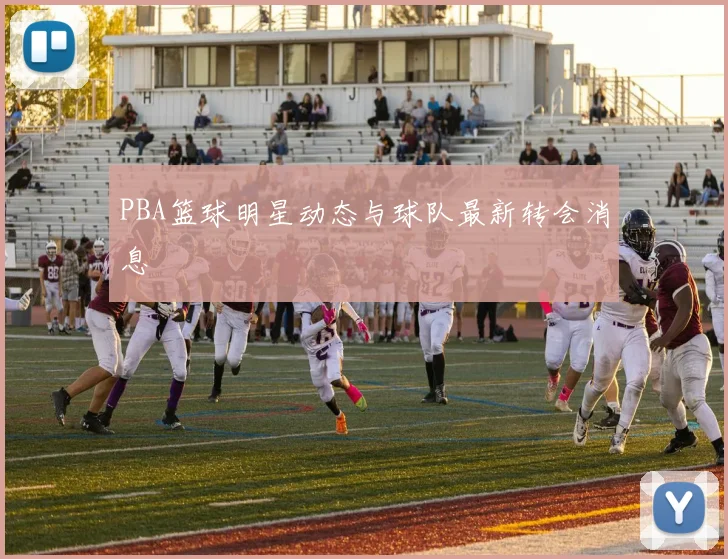 PBA篮球明星动态与球队最新转会消息