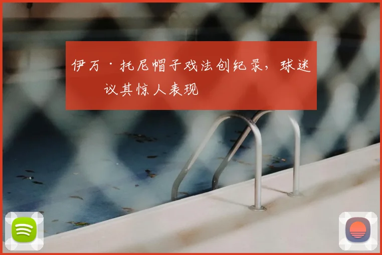 伊万·托尼帽子戏法创纪录,球迷热议其惊人表现