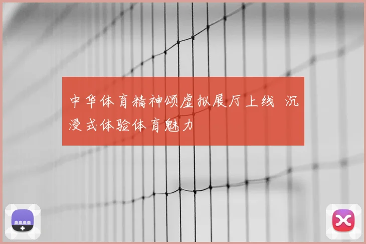 中华体育精神颂虚拟展厅上线 沉浸式体验体育魅力