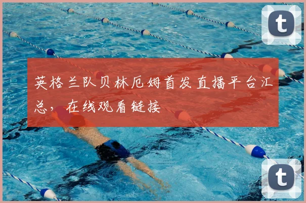 英格兰队贝林厄姆首发直播平台汇总,在线观看链接