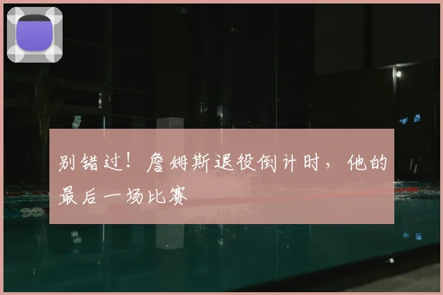 别错过！詹姆斯退役倒计时，他的最后一场比赛