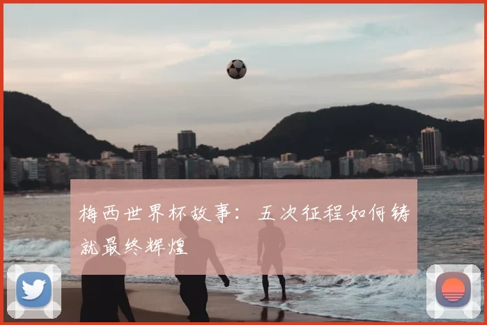 梅西世界杯故事：五次征程如何铸就最终辉煌