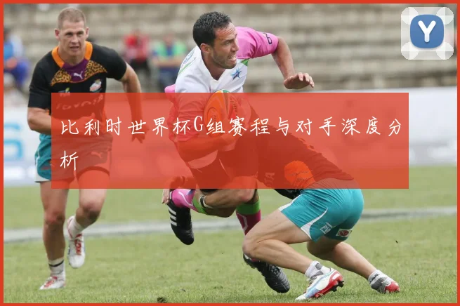 比利时世界杯G组赛程与对手深度分析