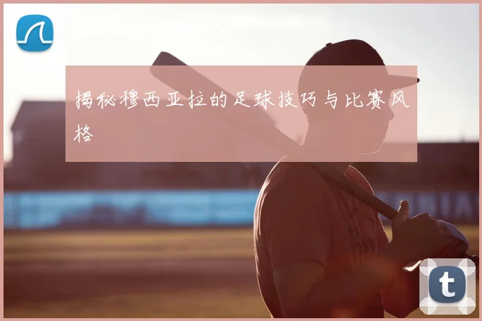 揭秘穆西亚拉的足球技巧与比赛风格