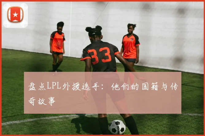 盘点LPL外援选手:他们的国籍与传奇故事