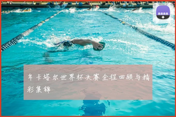 年卡塔尔世界杯决赛全程回顾与精彩集锦